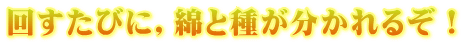 回すたびに，綿と種が分かれるぞ！