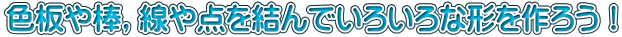 色板や棒，線や点を結んでいろいろな形を作ろう！