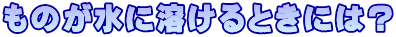 ものが水に溶けるときには？