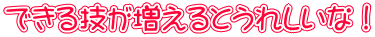 できる技が増えるとうれしいな！