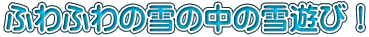 ふわふわの雪の中の雪遊び！