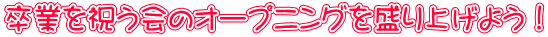 卒業を祝う会のオープニングを盛り上げよう！