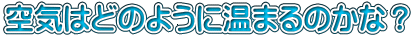 空気はどのように温まるのかな？