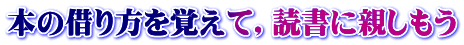 本の借り方を覚えて，読書に親しもう