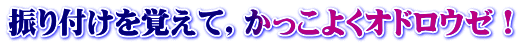 振り付けを覚えて，かっこよくオドロウゼ！