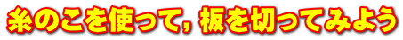 糸のこを使って，板を切ってみよう