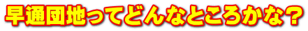 早通団地ってどんなところかな？