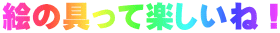 絵の具って楽しいね！