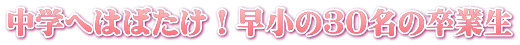 中学へはばたけ！早小の３０名の卒業生