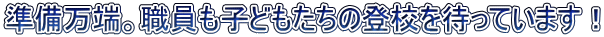 準備万端。職員も子どもたちの登校を待っています！