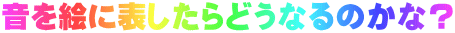音を絵に表したらどうなるのかな？