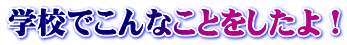 学校でこんなことをしたよ！