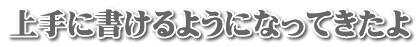 上手に書けるようになってきたよ